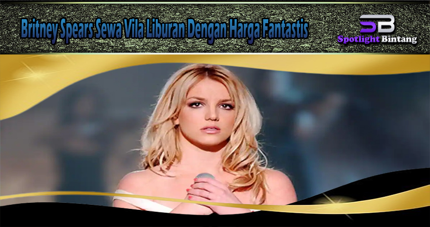 Britney Spears Sewa Vila Liburan Dengan Harga Fantastis